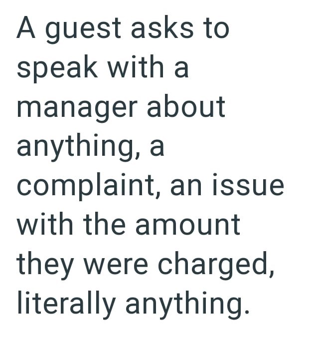 A guest asks to speak with a manager about anything, a complaint, an issue with the amount they were charged, literally anything.