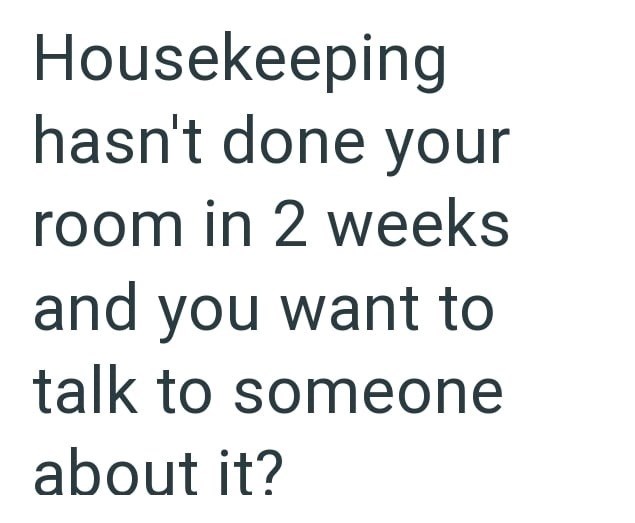 Housekeeping hasn't done your room in 2 weeks and you want to talk to someone about it?