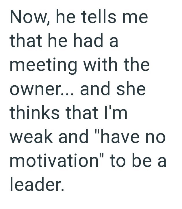 Now, he tells me that he had a meeting with the owner... and she thinks that I'm weak and "have no motivation" to be a leader.