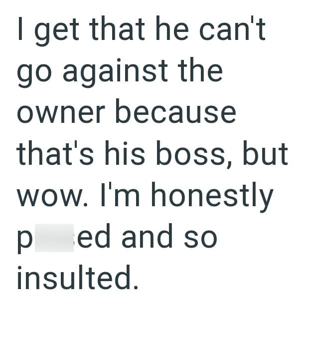 I get that he can't go against the owner because that's his boss, but wow. I'm honestly ped and so insulted.