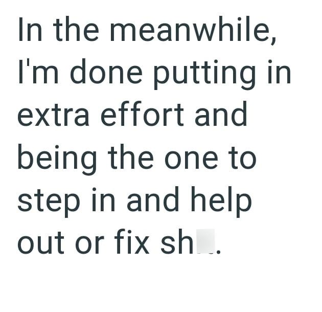 In the meanwhile, I'm done putting in extra effort and being the one to step in and help out or fix sh..