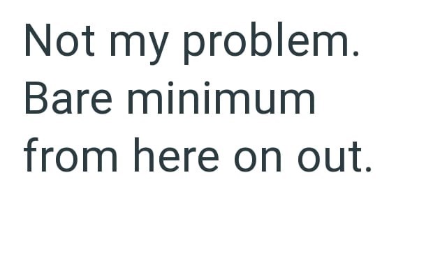 Not my problem. Bare minimum from here on out.