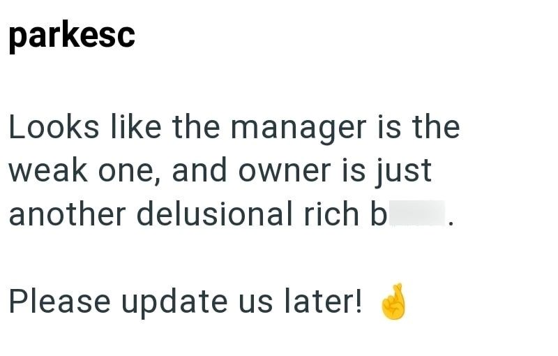 parkesc Looks like the manager is the weak one, and owner is just another delusional rich b Please update us later!