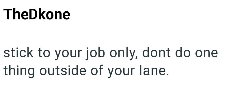 TheDkone stick to your job only, dont do one thing outside of your lane.