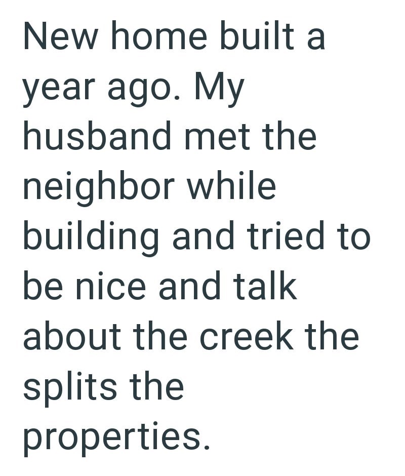 New home built a year ago. My husband met the neighbor while building and tried to be nice and talk about the creek the splits the properties.