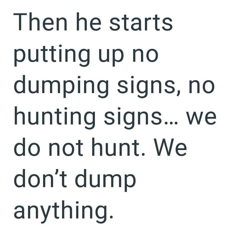 Then he starts putting up no dumping signs, no hunting signs... we do not hunt. We don't dump anything.