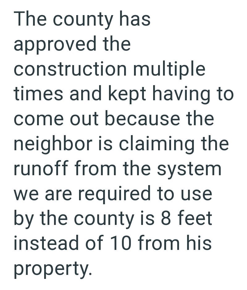 The county has approved the construction multiple times and kept having to come out because the neighbor is claiming the runoff from the system we are required to use by the county is 8 feet instead of 10 from his property.