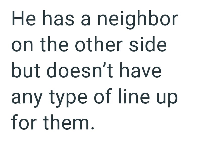 He has a neighbor on the other side but doesn't have any type of line up for them.