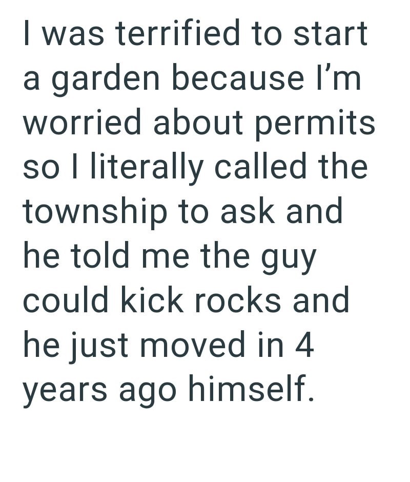 I was terrified to start a garden because I'm worried about permits so I literally called the township to ask and he told me the guy could kick rocks and he just moved in 4 years ago himself.