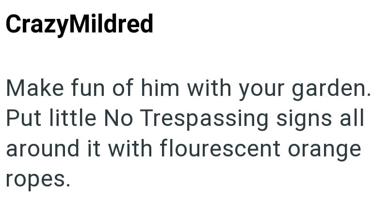 CrazyMildred Make fun of him with your garden. Put little No Trespassing signs all around it with flourescent orange ropes.