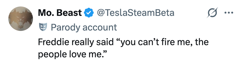 Mo. Beast @TeslaSteam Beta 0 ... Parody account Freddie really said "you can't fire me, the people love me."