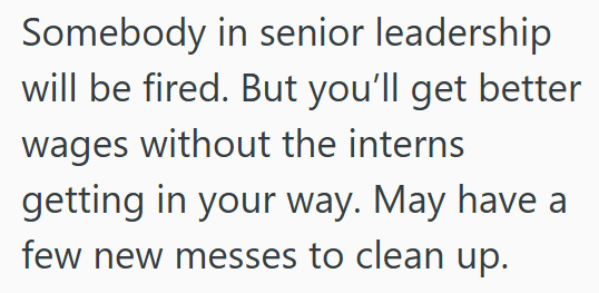 Somebody in senior leadership will be fired. But you'll get better wages without the interns getting in your way. May have a few new messes to clean up.