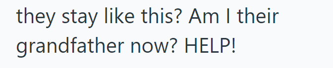 they stay like this? Am I their grandfather now? HELP!