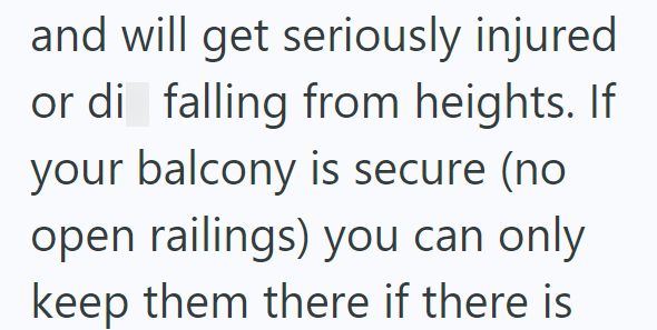 and will get seriously injured or di falling from heights. If your balcony is secure (no open railings) you can only keep them there if there is