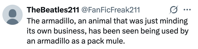 TheBeatles211 @FanFicFreak211 0 The armadillo, an animal that was just minding its own business, has been seen being used by an armadillo as a pack mule.