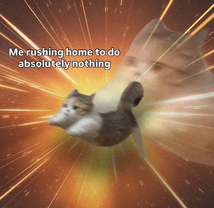 Me rushing home to do absolutely nothing