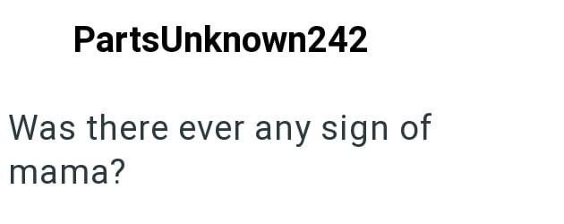 PartsUnknown242 Was there ever any sign of mama?