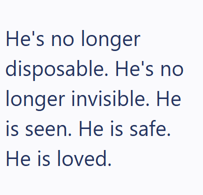 He's no longer disposable. He's no longer invisible. He is seen. He is safe. He is loved.