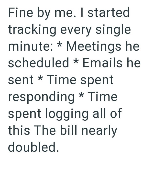 Fine by me. I started tracking every single minute: * Meetings he scheduled * Emails he sent * Time spent responding * Time spent logging all of this The bill nearly doubled.