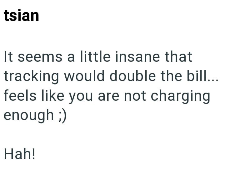 tsian It seems a little insane that tracking would double the bill... feels like you are not charging enough ;) Hah!