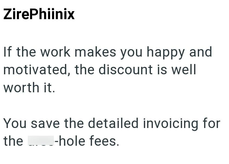 ZirePhiinix If the work makes you happy and motivated, the discount is well worth it. You save the detailed invoicing for the _..__-hole fees.