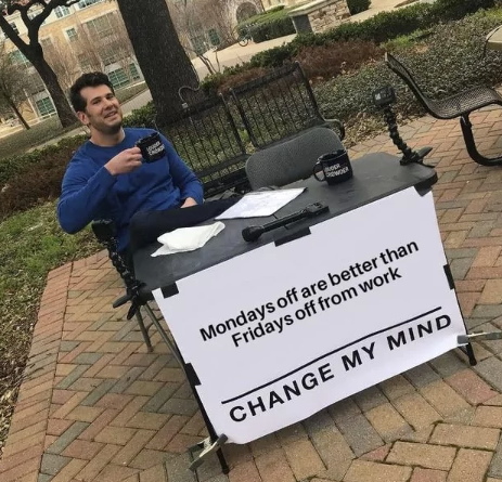 Mondays off are better than Fridays off from work CHANGE MY MIND