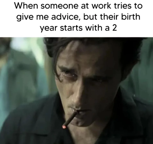 When someone at work tries to give me advice, but their birth year starts with a 2