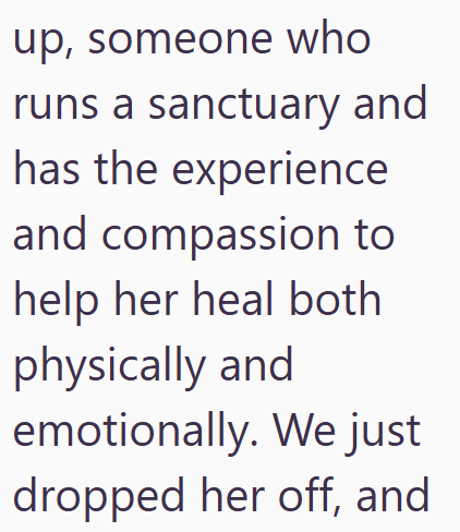 up, someone who runs a sanctuary and has the experience and compassion to help her heal both physically and emotionally. We just dropped her off, and