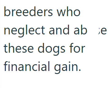 breeders who neglect and ab e these dogs for financial gain.