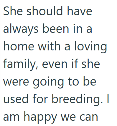 She should have always been in a home with a loving family, even if she were going to be used for breeding. I am happy we can