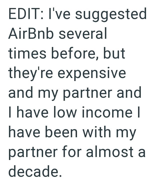 EDIT: I've suggested AirBnb several times before, but they're expensive and my partner and I have low income | have been with my partner for almost a decade.