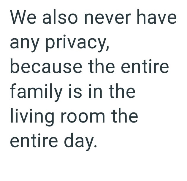 We also never have any privacy, because the entire family is in the living room the entire day.