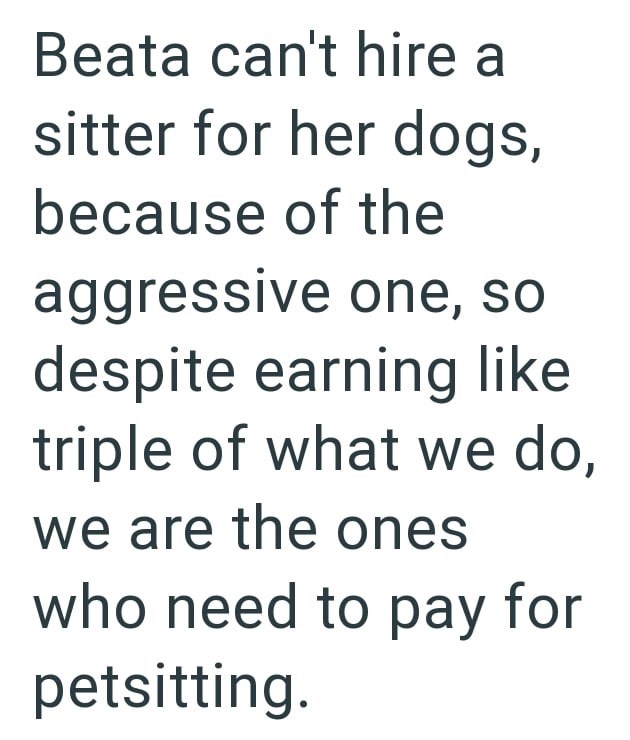 Beata can't hire a sitter for her dogs, because of the aggressive one, so despite earning like triple of what we do, we are the ones who need to pay for petsitting.