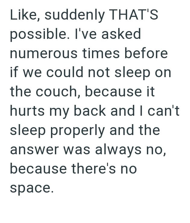 Like, suddenly THAT'S possible. I've asked numerous times before if we could not sleep on the couch, because it hurts my back and I can't sleep properly and the answer was always no, because there's no space.