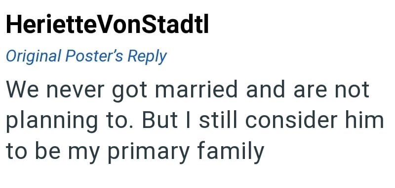 Heriette VonStadtl Original Poster's Reply We never got married and are not planning to. But I still consider him to be my primary family