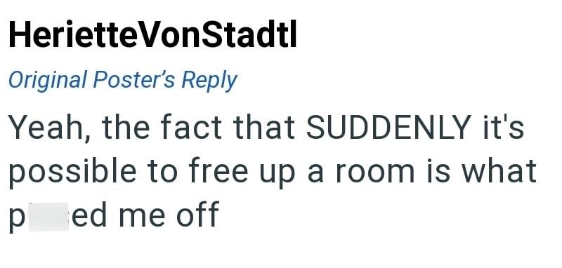 Heriette VonStadtl Original Poster's Reply Yeah, the fact that SUDDENLY it's possible to free up a room is what ped me off