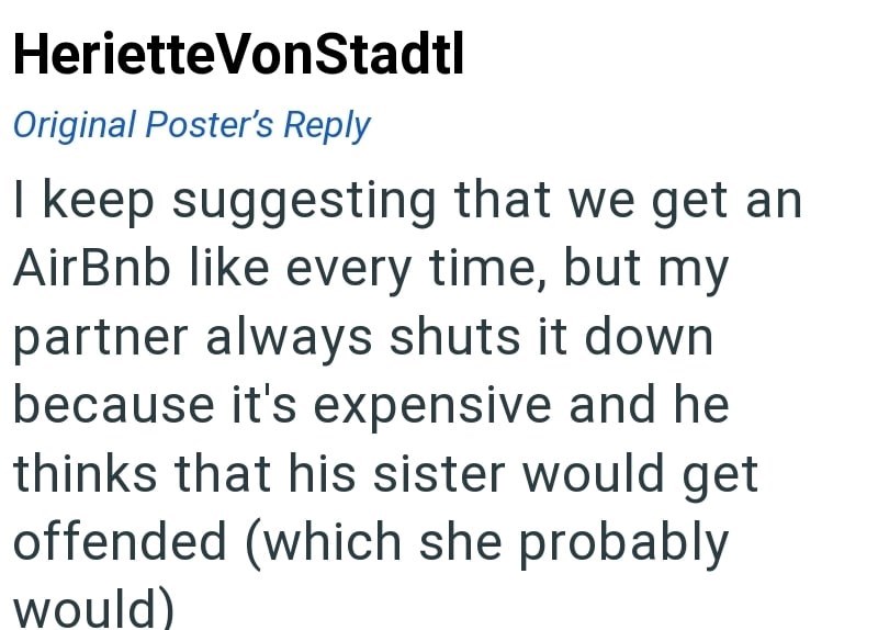 Heriette VonStadtl Original Poster's Reply I keep suggesting that we get an AirBnb like every time, but my partner always shuts it down because it's expensive and he thinks that his sister would get offended (which she probably would)