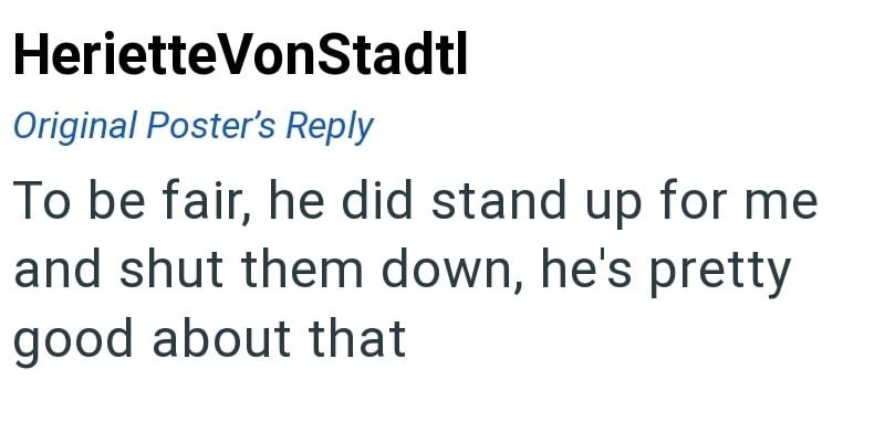 Heriette VonStadtl Original Poster's Reply To be fair, he did stand up for me and shut them down, he's pretty good about that