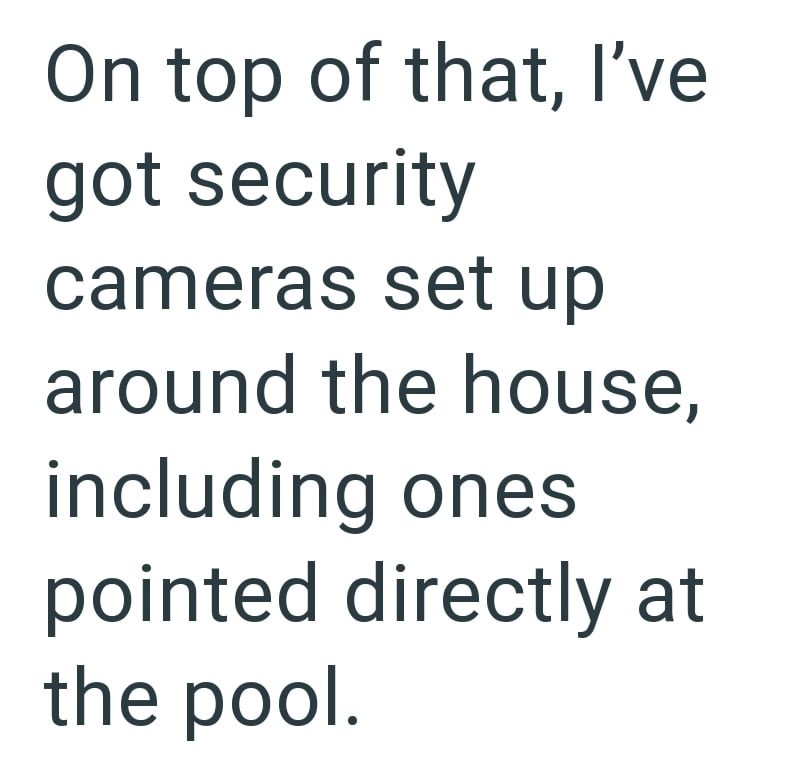 On top of that, I've got security cameras set up around the house, including ones pointed directly at the pool.