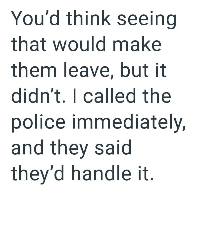 You'd think seeing that would make them leave, but it didn't. I called the police immediately, and they said they'd handle it.