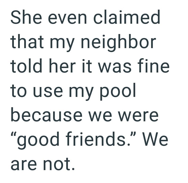 She even claimed that my neighbor told her it was fine to use my pool because we were "good friends." We are not.