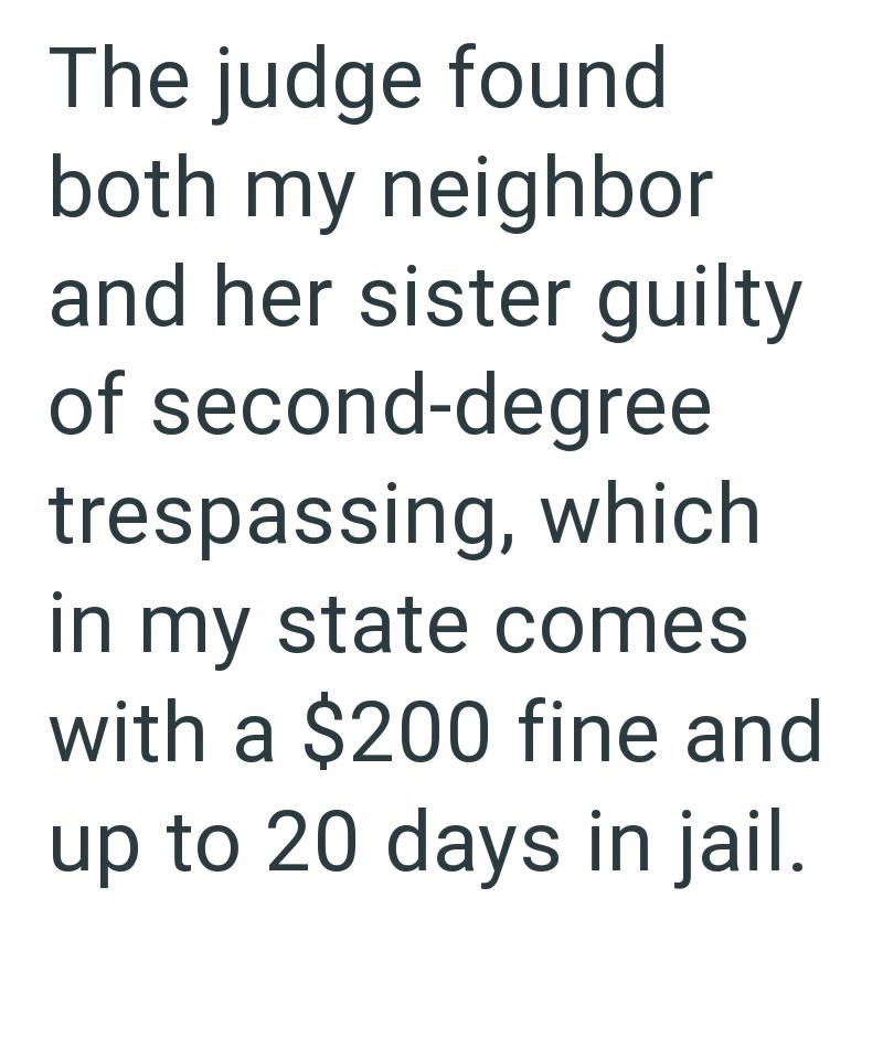 The judge found both my neighbor and her sister guilty of second-degree trespassing, which in my state comes with a $200 fine and up to 20 days in jail.