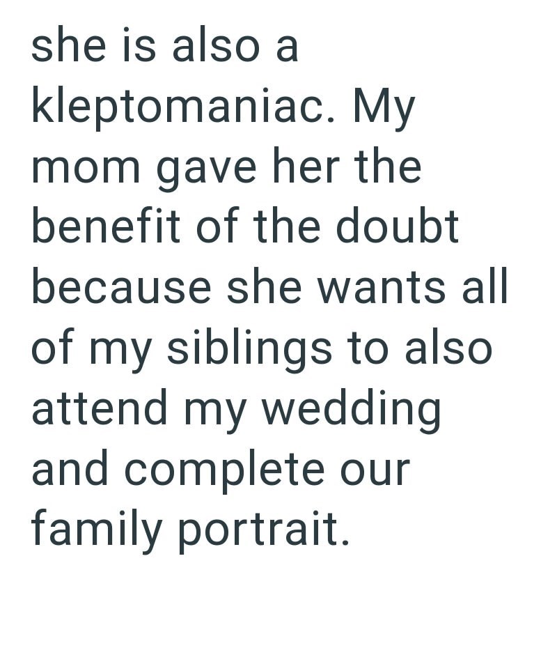 she is also a kleptomaniac. My mom gave her the benefit of the doubt because she wants all of my siblings to also attend my wedding and complete our family portrait.