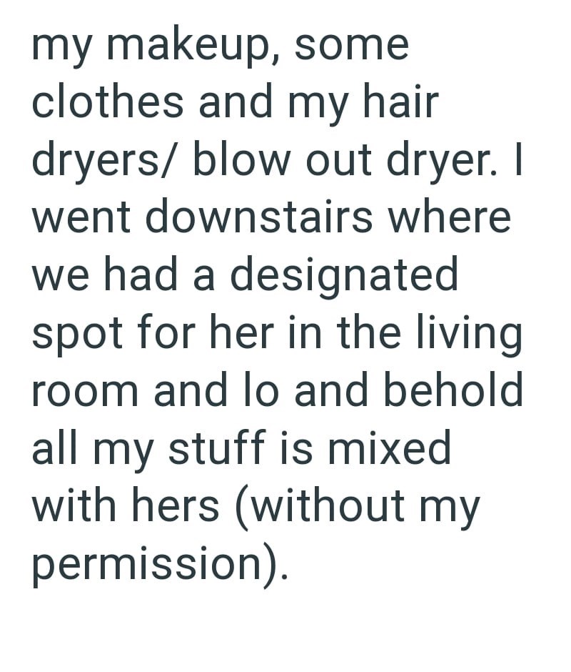 my makeup, some clothes and my hair dryers/ blow out dryer. I went downstairs where we had a designated spot for her in the living room and lo and behold all my stuff is mixed with hers (without my permission)