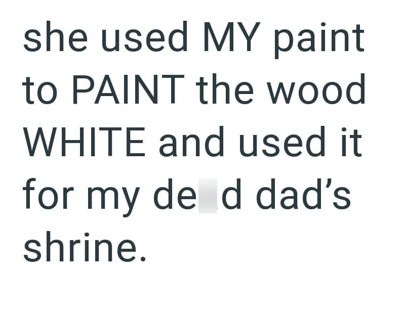 she used MY paint to PAINT the wood WHITE and used it for my de d dad's shrine.