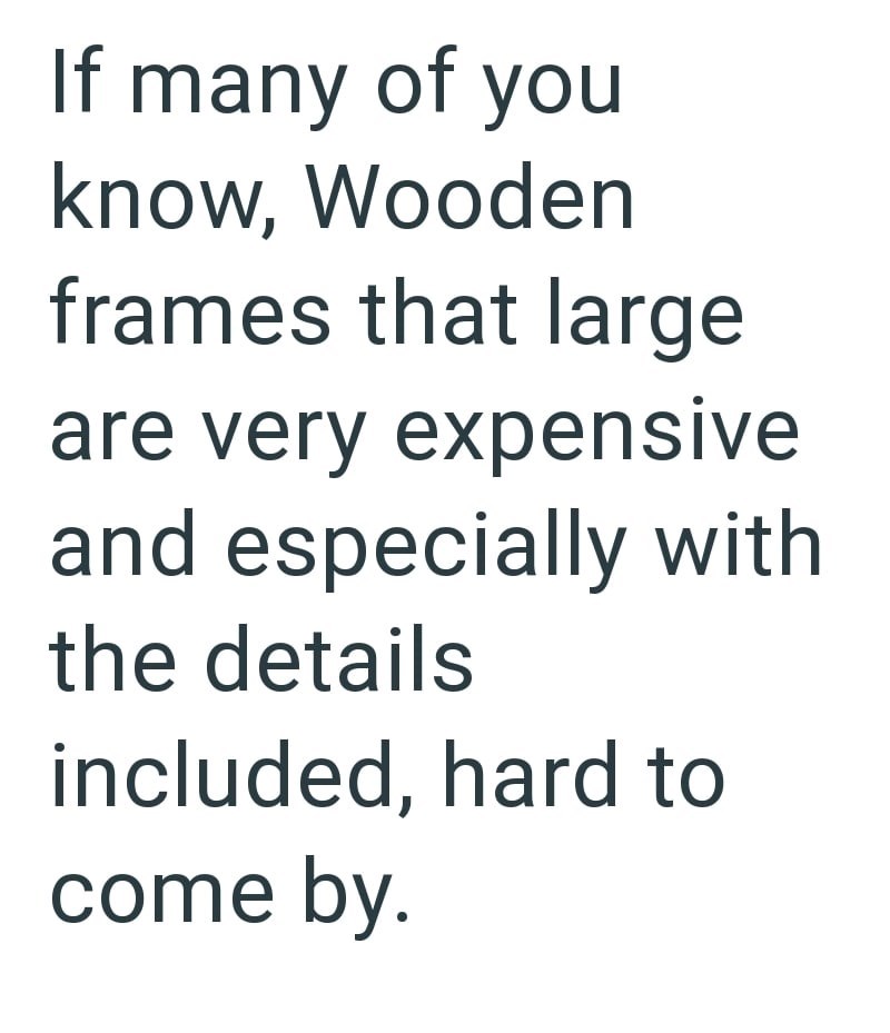 If many of you know, Wooden frames that large are very expensive and especially with the details included, hard to come by.