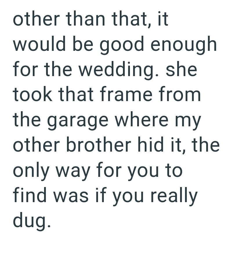 other than that, it would be good enough for the wedding. she took that frame from the garage where my other brother hid it, the only way for you to find was if you really dug.