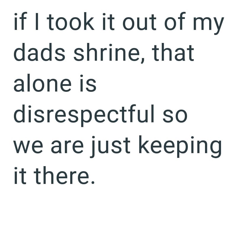 if I took it out of my dads shrine, that alone is disrespectful so we are just keeping it there.
