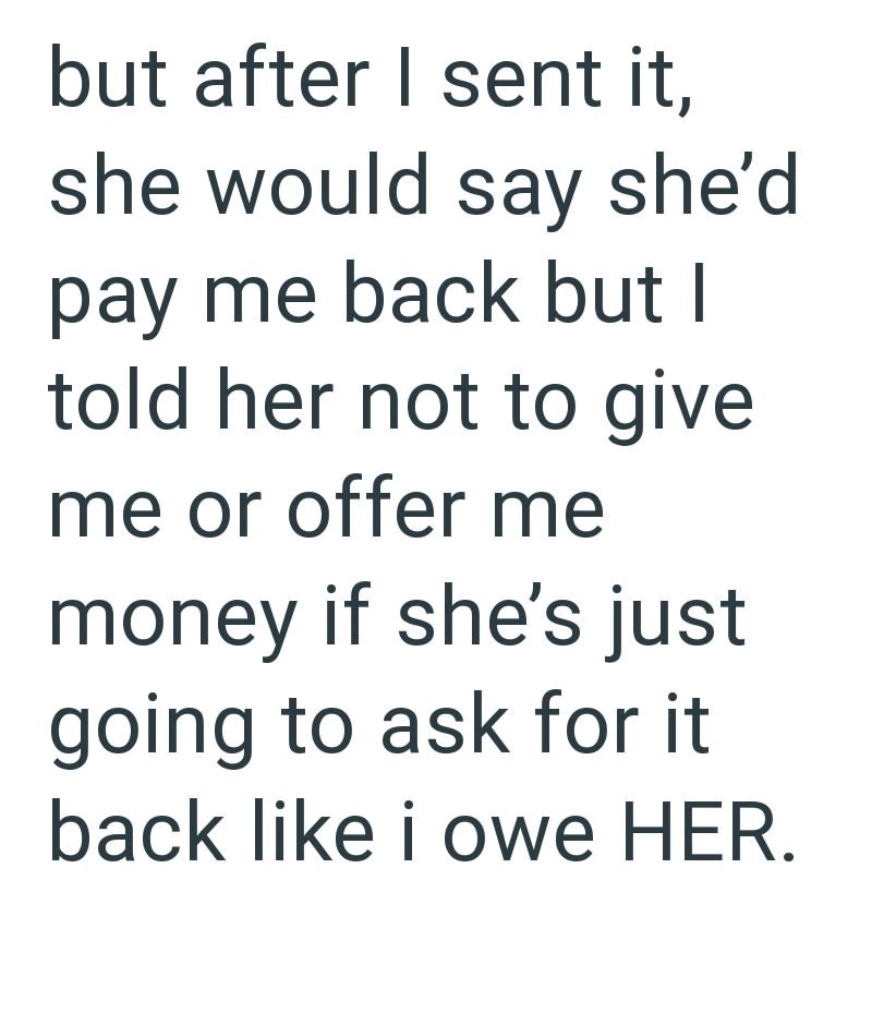 but after I sent it, she would say she'd pay me back but I told her not to give me or offer me money if she's just going to ask for it back like i owe HER.
