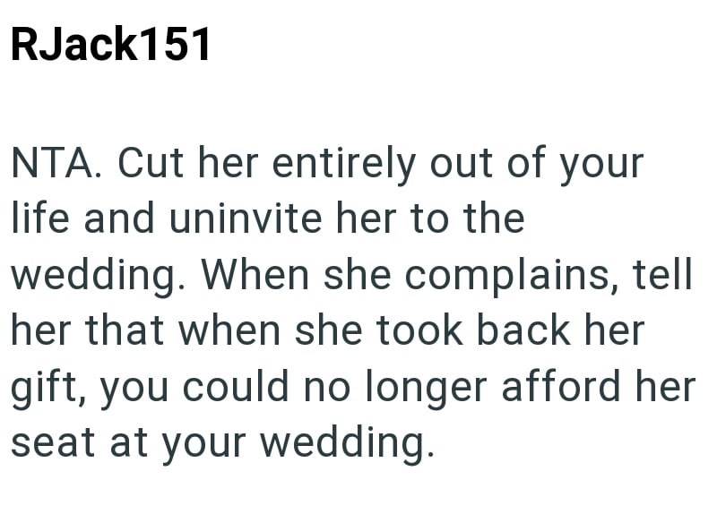 RJack151 NTA. Cut her entirely out of your life and uninvite her to the wedding. When she complains, tell her that when she took back her gift, you could no longer afford her seat at your wedding.